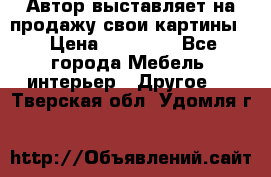 Автор выставляет на продажу свои картины  › Цена ­ 22 000 - Все города Мебель, интерьер » Другое   . Тверская обл.,Удомля г.